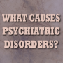 What Causes Psychiatric Disorders